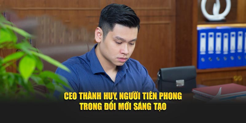 Ceo Thành Huy, người tiên phong trong đổi mới sáng tạo